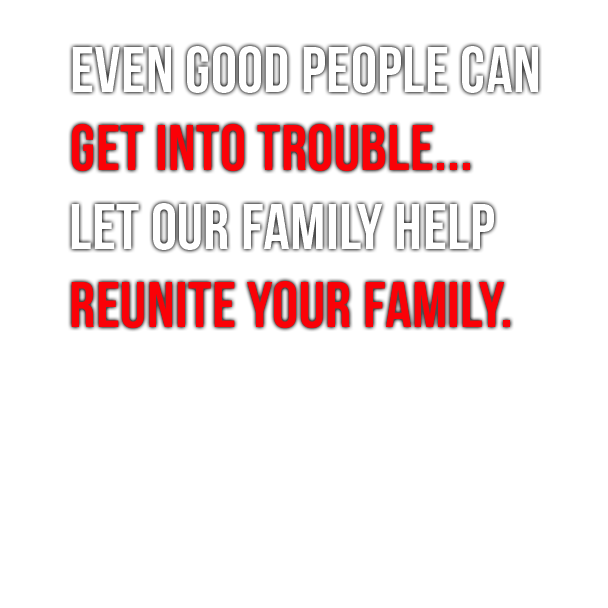 Even Good People Can Get Into Trouble. Let Our Family Reunite Your Family.